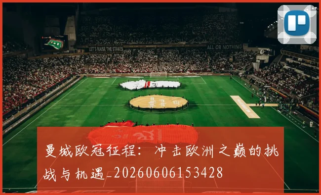 曼城欧冠征程:冲击欧洲之巅的挑战与机遇_20260606153428