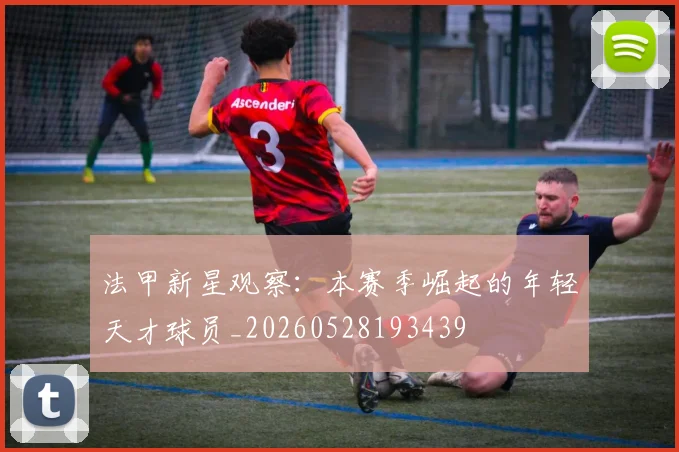 法甲新星观察:本赛季崛起的年轻天才球员_20260528193439