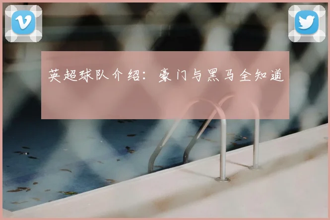 英超球队介绍：豪门与黑马全知道