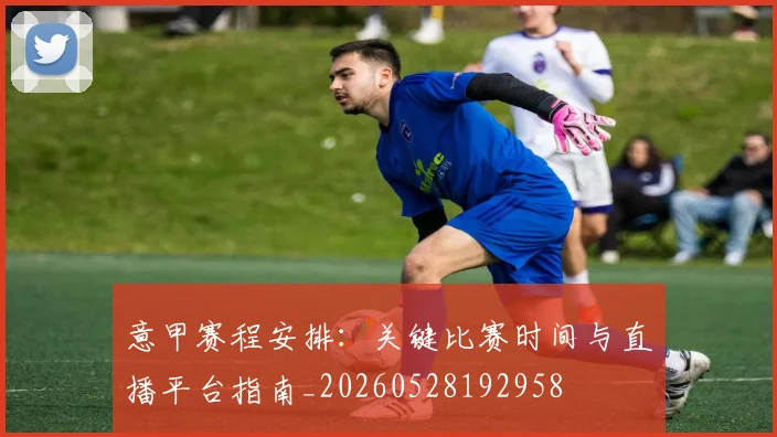 意甲赛程安排：关键比赛时间与直播平台指南_20260528192958