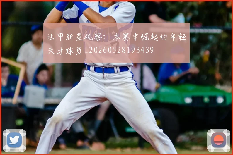 法甲新星观察：本赛季崛起的年轻天才球员_20260528193439