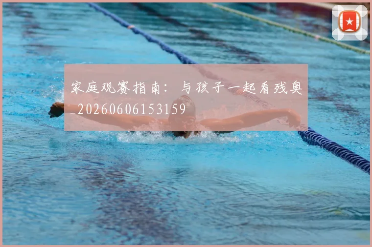 家庭观赛指南：与孩子一起看残奥_20260606153159