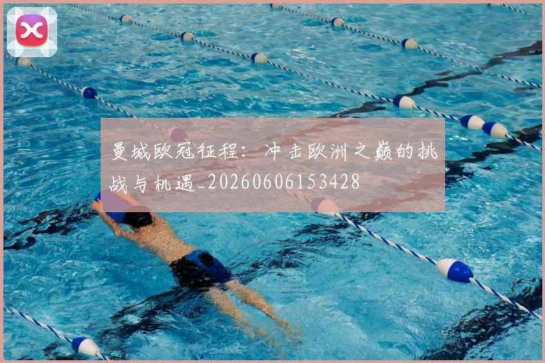 曼城欧冠征程：冲击欧洲之巅的挑战与机遇_20260606153428